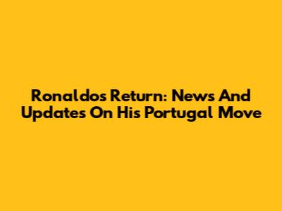 Ronaldo's Return: News And Updates On His Portugal Move