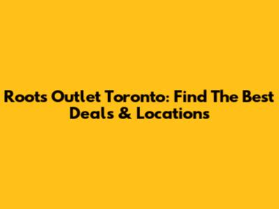 Roots Outlet Toronto: Find The Best Deals & Locations