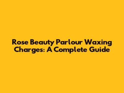 Rose Beauty Parlour Waxing Charges: A Complete Guide