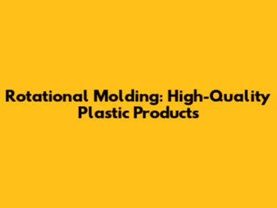 Rotational Molding: High-Quality Plastic Products