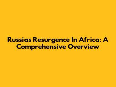 Russia's Resurgence In Africa: A Comprehensive Overview