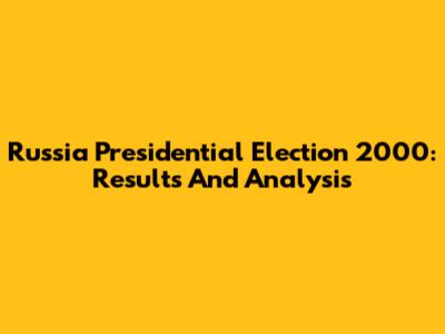 Russia Presidential Election 2000: Results And Analysis
