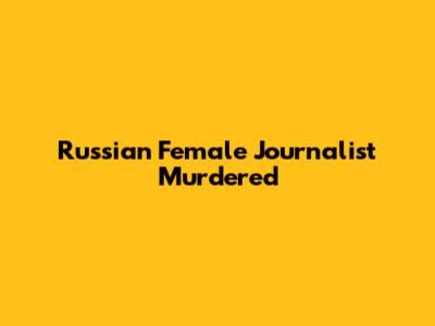Russian Female Journalist Murdered