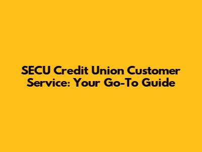 SECU Credit Union Customer Service: Your Go-To Guide