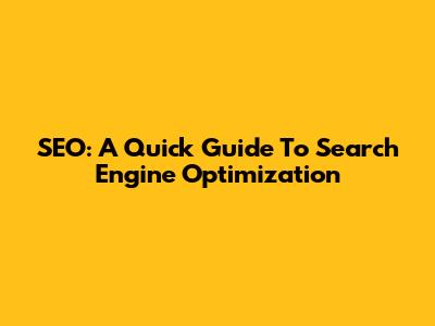 SEO: A Quick Guide To Search Engine Optimization