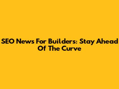 SEO News For Builders: Stay Ahead Of The Curve