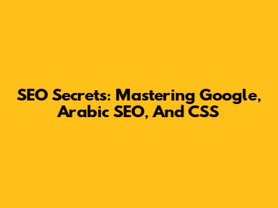 SEO Secrets: Mastering Google, Arabic SEO, And CSS