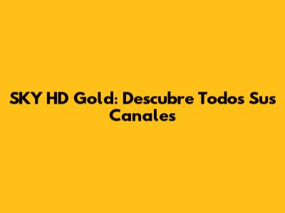SKY HD Gold: Descubre Todos Sus Canales