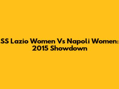SS Lazio Women Vs Napoli Women: 2015 Showdown