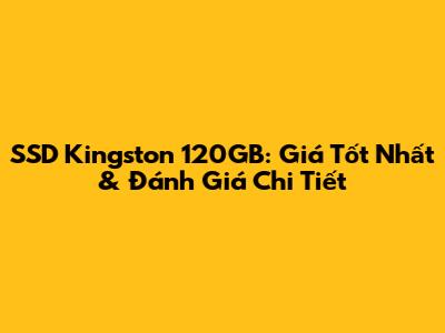 SSD Kingston 120GB: Giá Tốt Nhất & Đánh Giá Chi Tiết