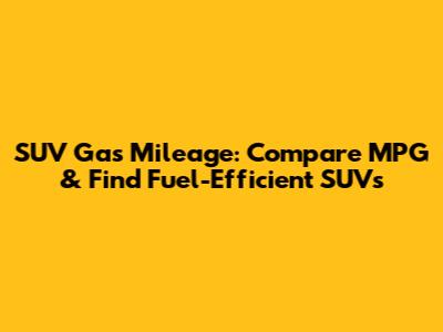 SUV Gas Mileage: Compare MPG & Find Fuel-Efficient SUVs
