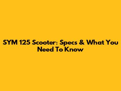 SYM 125 Scooter: Specs & What You Need To Know