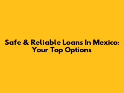 Safe & Reliable Loans In Mexico: Your Top Options