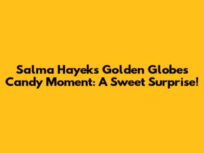 Salma Hayek's Golden Globes Candy Moment: A Sweet Surprise!