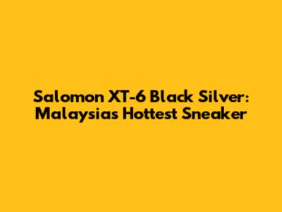 Salomon XT-6 Black Silver: Malaysia's Hottest Sneaker