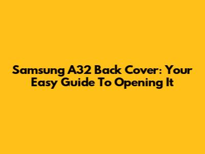 Samsung A32 Back Cover: Your Easy Guide To Opening It