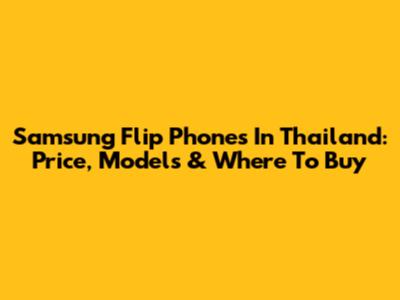 Samsung Flip Phones In Thailand: Price, Models & Where To Buy