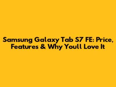 Samsung Galaxy Tab S7 FE: Price, Features & Why You'll Love It