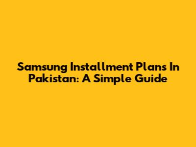 Samsung Installment Plans In Pakistan: A Simple Guide