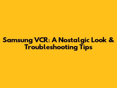 Samsung VCR: A Nostalgic Look & Troubleshooting Tips