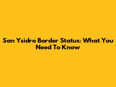 San Ysidro Border Status: What You Need To Know