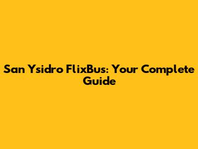 San Ysidro FlixBus: Your Complete Guide
