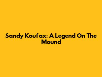 Sandy Koufax: A Legend On The Mound