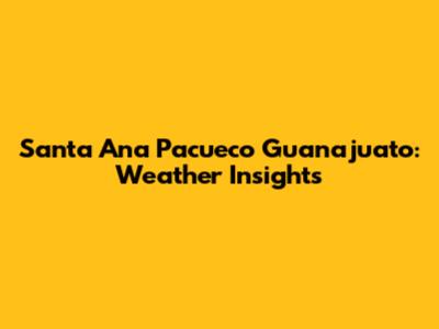 Santa Ana Pacueco Guanajuato: Weather Insights