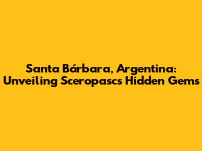 Santa Bárbara, Argentina: Unveiling Sceropasc's Hidden Gems