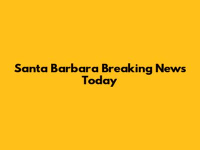 Santa Barbara Breaking News Today