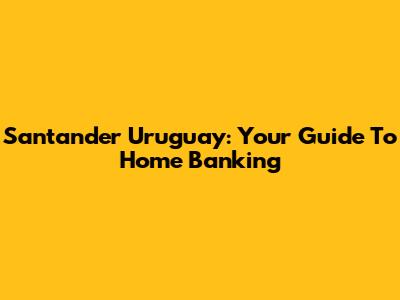 Santander Uruguay: Your Guide To Home Banking