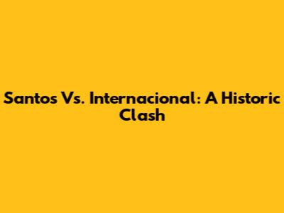 Santos Vs. Internacional: A Historic Clash