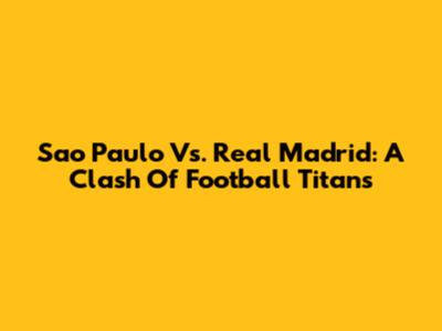 Sao Paulo Vs. Real Madrid: A Clash Of Football Titans