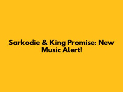 Sarkodie & King Promise: New Music Alert!