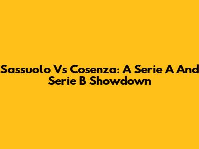 Sassuolo Vs Cosenza: A Serie A And Serie B Showdown
