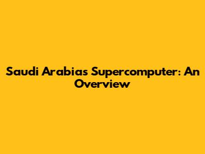 Saudi Arabia's Supercomputer: An Overview