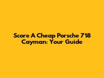 Score A Cheap Porsche 718 Cayman: Your Guide