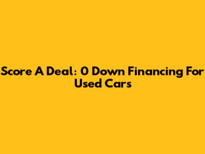 Score A Deal: 0 Down Financing For Used Cars