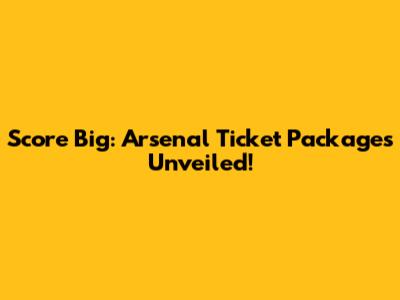 Score Big: Arsenal Ticket Packages Unveiled!