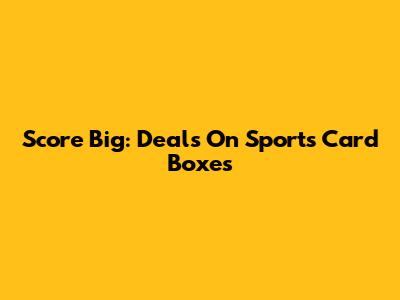 Score Big: Deals On Sports Card Boxes