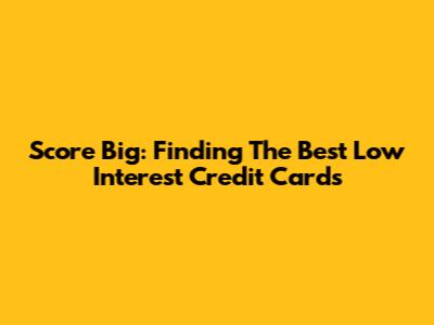 Score Big: Finding The Best Low Interest Credit Cards