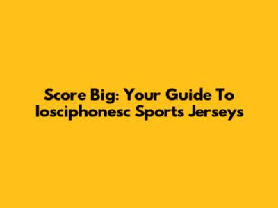 Score Big: Your Guide To Iosciphonesc Sports Jerseys