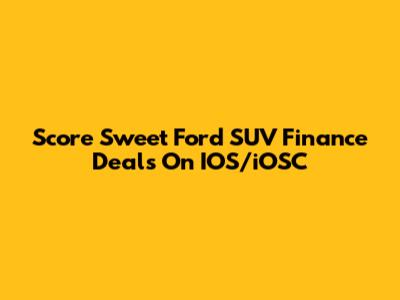 Score Sweet Ford SUV Finance Deals On IOS/iOSC