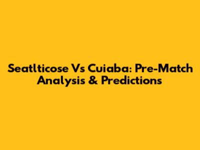 Seatlticose Vs Cuiaba: Pre-Match Analysis & Predictions
