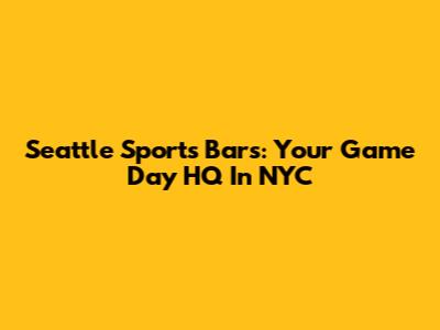 Seattle Sports Bars: Your Game Day HQ In NYC