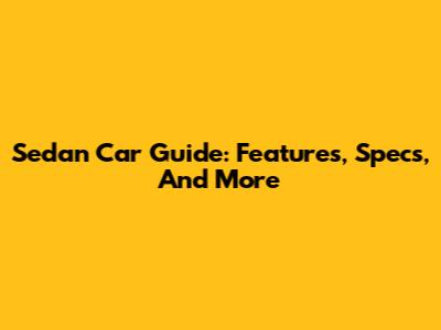 Sedan Car Guide: Features, Specs, And More