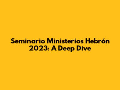 Seminario Ministerios Hebrón 2023: A Deep Dive