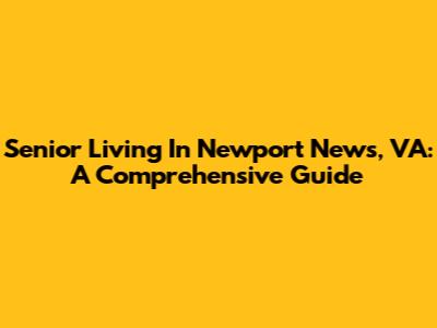 Senior Living In Newport News, VA: A Comprehensive Guide