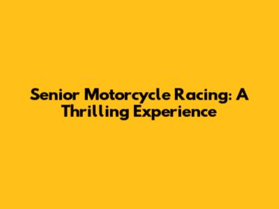 Senior Motorcycle Racing: A Thrilling Experience