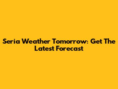 Seria Weather Tomorrow: Get The Latest Forecast